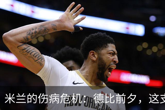 米兰的伤病危机：德比前夕，这支球队简直被“上天”捉弄了！